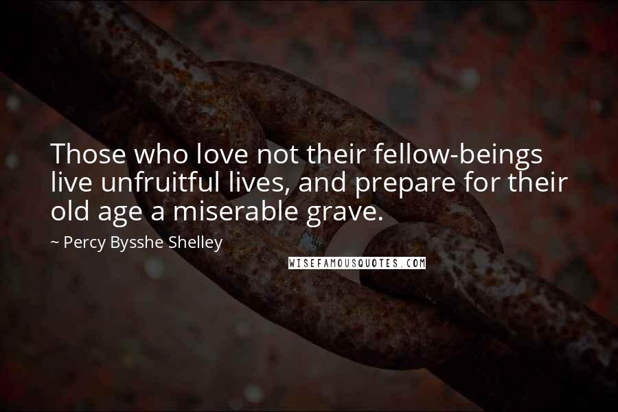 Percy Bysshe Shelley Quotes: Those who love not their fellow-beings live unfruitful lives, and prepare for their old age a miserable grave.