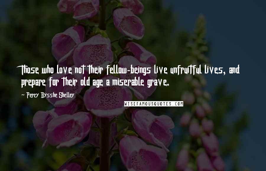 Percy Bysshe Shelley Quotes: Those who love not their fellow-beings live unfruitful lives, and prepare for their old age a miserable grave.