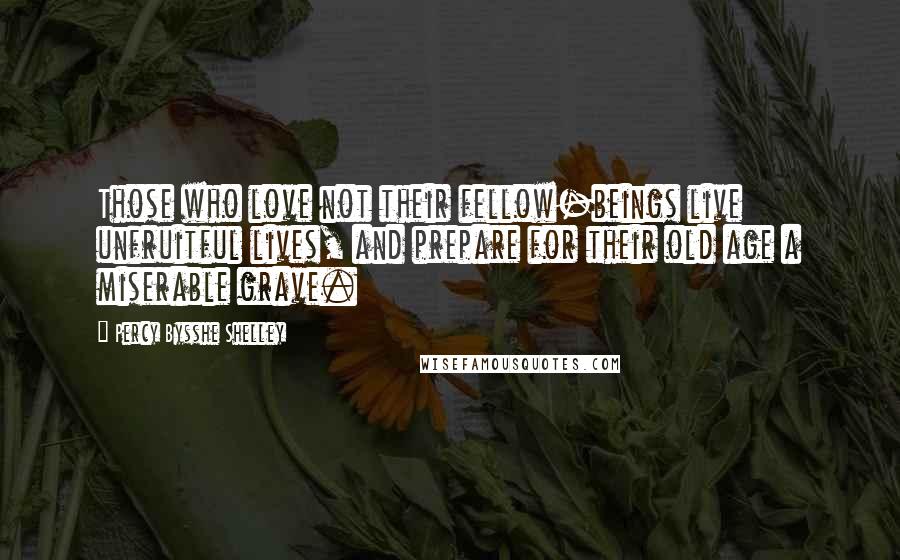 Percy Bysshe Shelley Quotes: Those who love not their fellow-beings live unfruitful lives, and prepare for their old age a miserable grave.