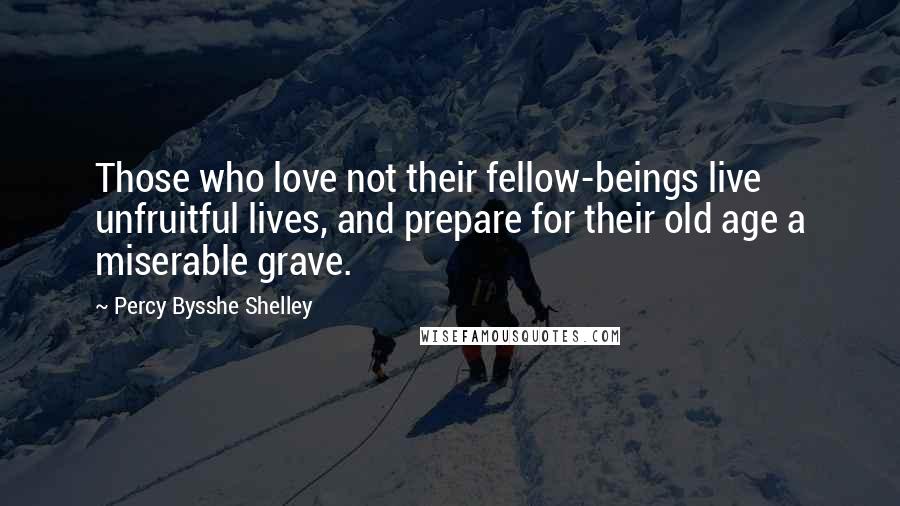 Percy Bysshe Shelley Quotes: Those who love not their fellow-beings live unfruitful lives, and prepare for their old age a miserable grave.