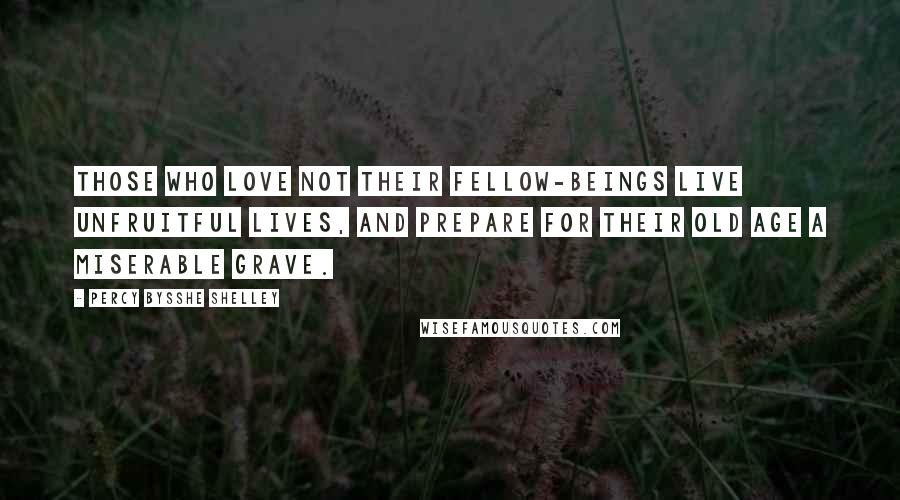 Percy Bysshe Shelley Quotes: Those who love not their fellow-beings live unfruitful lives, and prepare for their old age a miserable grave.