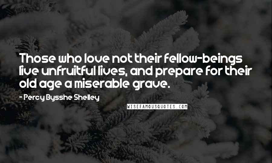 Percy Bysshe Shelley Quotes: Those who love not their fellow-beings live unfruitful lives, and prepare for their old age a miserable grave.