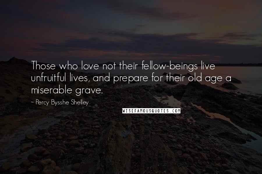 Percy Bysshe Shelley Quotes: Those who love not their fellow-beings live unfruitful lives, and prepare for their old age a miserable grave.