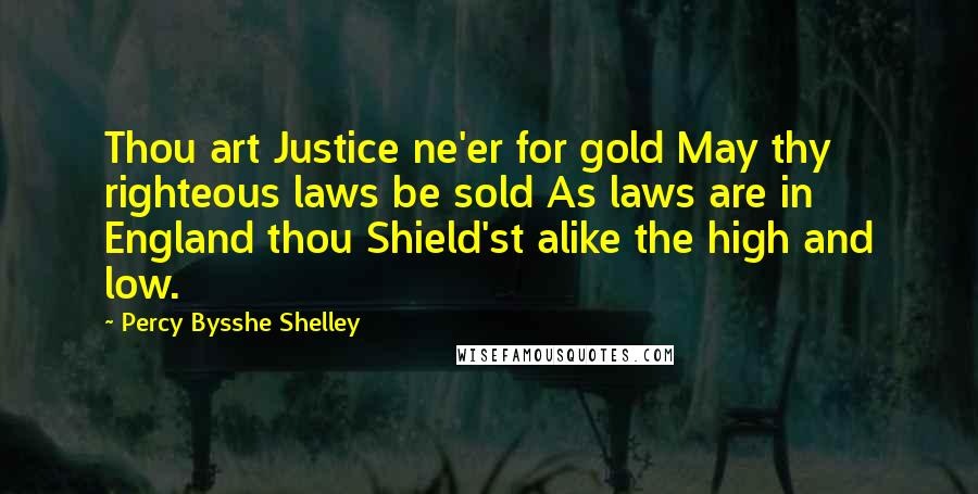 Percy Bysshe Shelley Quotes: Thou art Justice ne'er for gold May thy righteous laws be sold As laws are in England thou Shield'st alike the high and low.