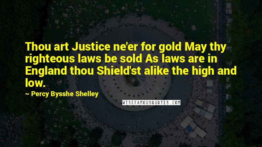 Percy Bysshe Shelley Quotes: Thou art Justice ne'er for gold May thy righteous laws be sold As laws are in England thou Shield'st alike the high and low.