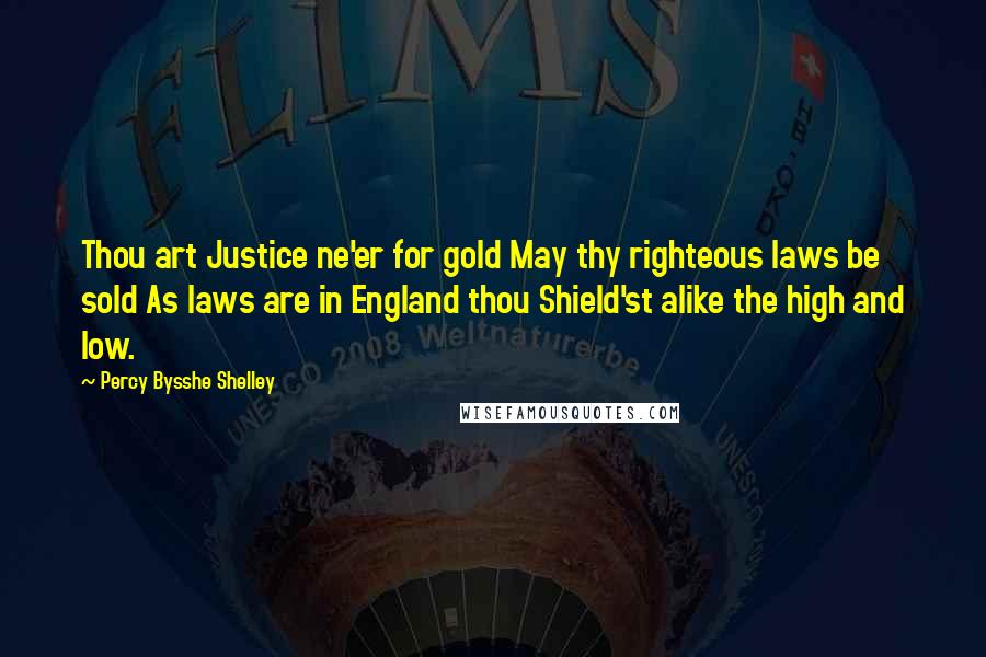Percy Bysshe Shelley Quotes: Thou art Justice ne'er for gold May thy righteous laws be sold As laws are in England thou Shield'st alike the high and low.
