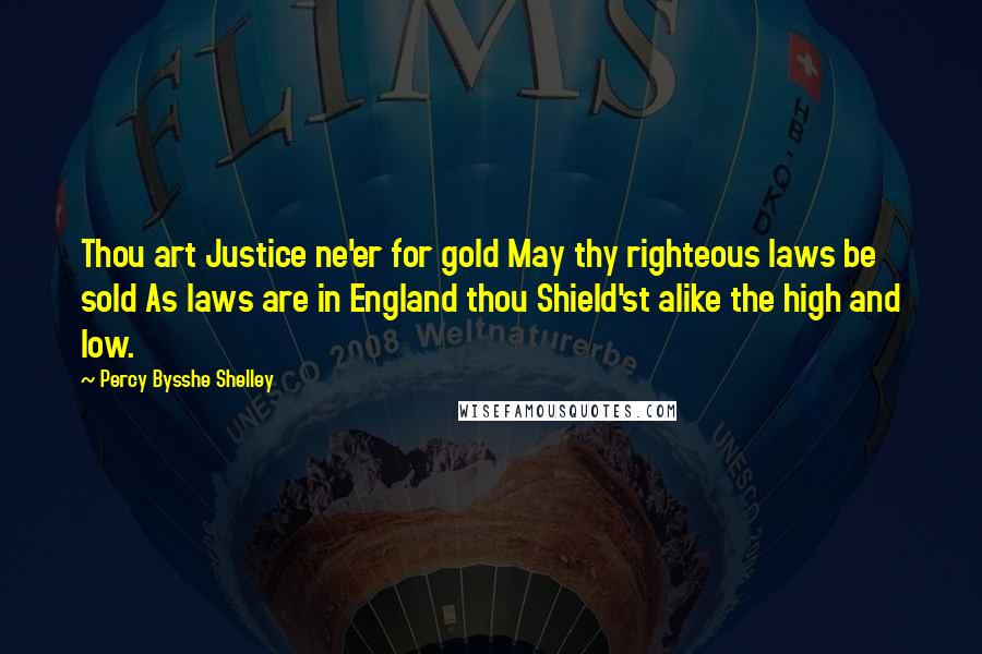 Percy Bysshe Shelley Quotes: Thou art Justice ne'er for gold May thy righteous laws be sold As laws are in England thou Shield'st alike the high and low.
