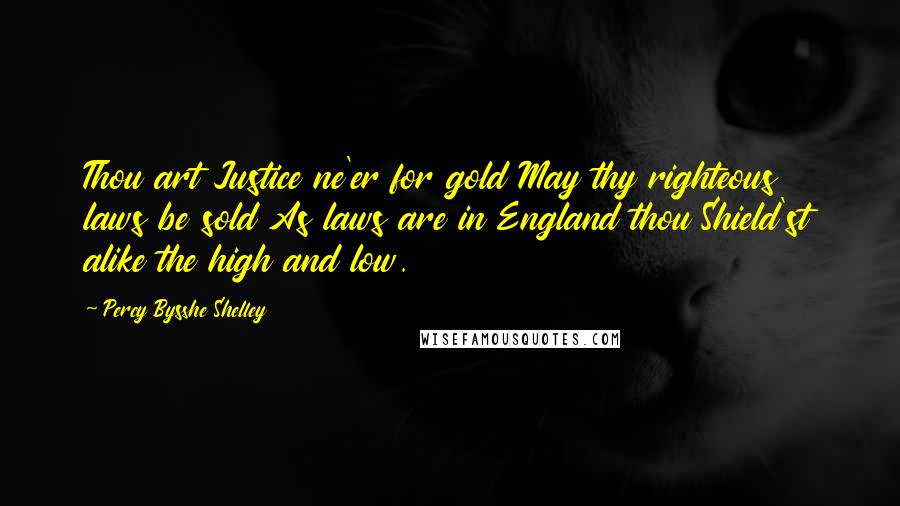 Percy Bysshe Shelley Quotes: Thou art Justice ne'er for gold May thy righteous laws be sold As laws are in England thou Shield'st alike the high and low.