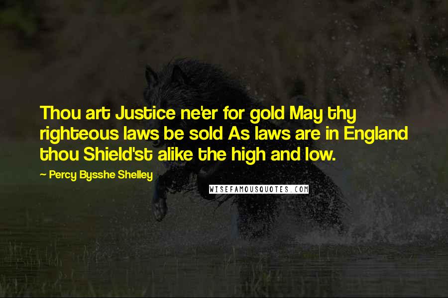 Percy Bysshe Shelley Quotes: Thou art Justice ne'er for gold May thy righteous laws be sold As laws are in England thou Shield'st alike the high and low.