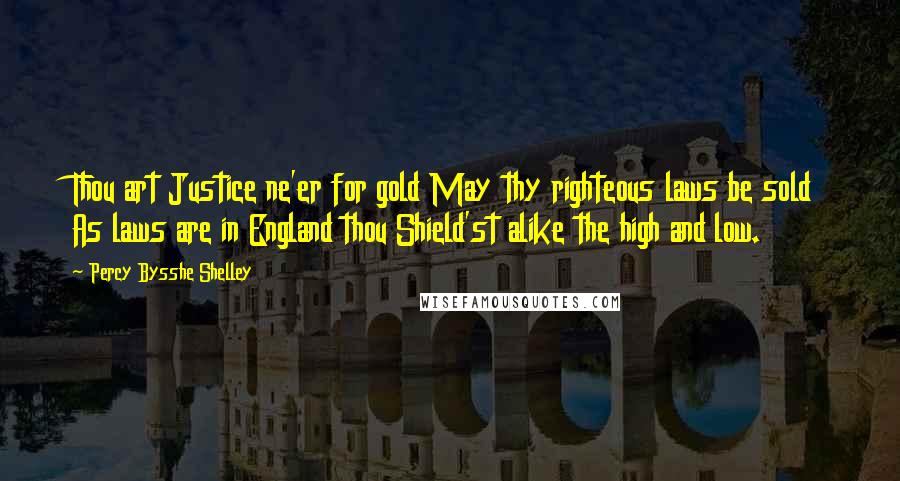 Percy Bysshe Shelley Quotes: Thou art Justice ne'er for gold May thy righteous laws be sold As laws are in England thou Shield'st alike the high and low.