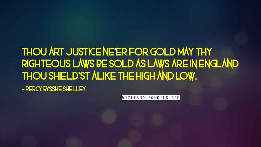 Percy Bysshe Shelley Quotes: Thou art Justice ne'er for gold May thy righteous laws be sold As laws are in England thou Shield'st alike the high and low.