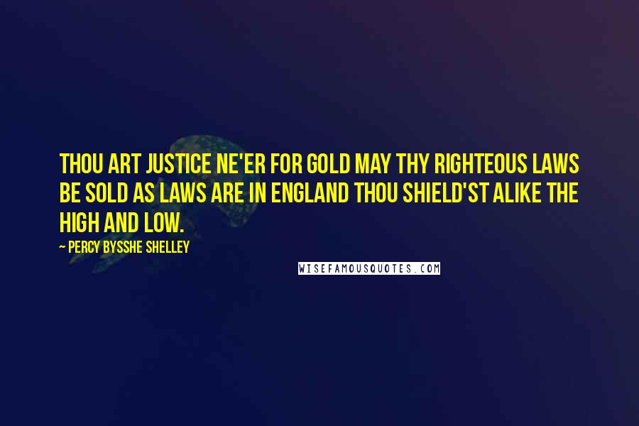 Percy Bysshe Shelley Quotes: Thou art Justice ne'er for gold May thy righteous laws be sold As laws are in England thou Shield'st alike the high and low.