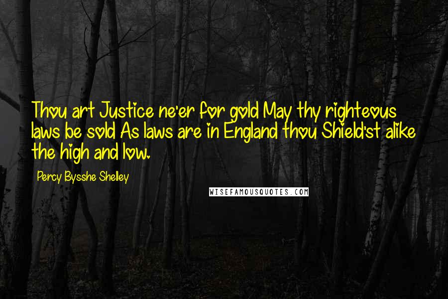 Percy Bysshe Shelley Quotes: Thou art Justice ne'er for gold May thy righteous laws be sold As laws are in England thou Shield'st alike the high and low.