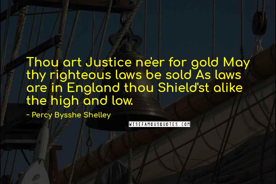 Percy Bysshe Shelley Quotes: Thou art Justice ne'er for gold May thy righteous laws be sold As laws are in England thou Shield'st alike the high and low.