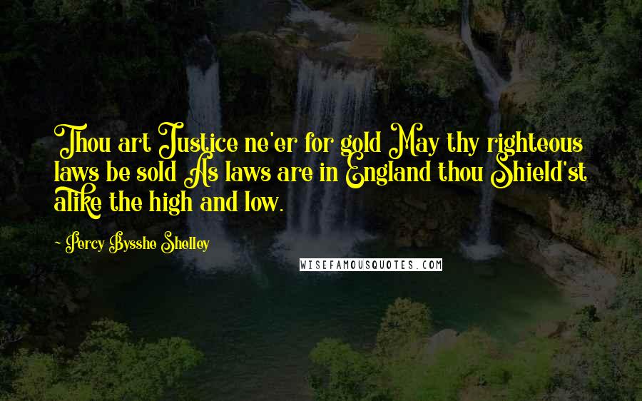 Percy Bysshe Shelley Quotes: Thou art Justice ne'er for gold May thy righteous laws be sold As laws are in England thou Shield'st alike the high and low.