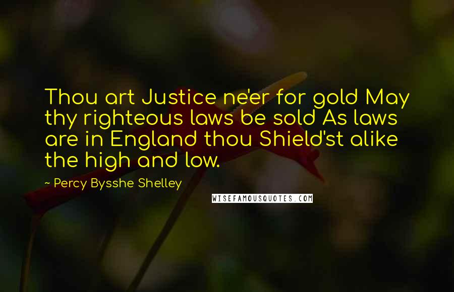 Percy Bysshe Shelley Quotes: Thou art Justice ne'er for gold May thy righteous laws be sold As laws are in England thou Shield'st alike the high and low.