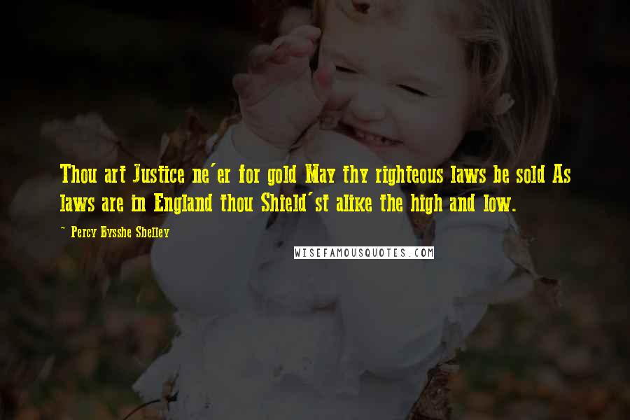 Percy Bysshe Shelley Quotes: Thou art Justice ne'er for gold May thy righteous laws be sold As laws are in England thou Shield'st alike the high and low.