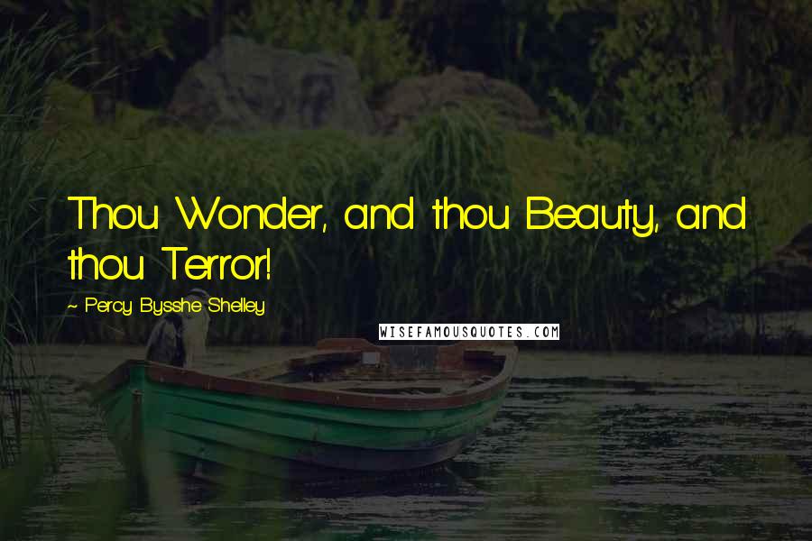 Percy Bysshe Shelley Quotes: Thou Wonder, and thou Beauty, and thou Terror!