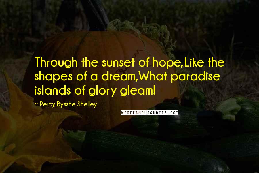 Percy Bysshe Shelley Quotes: Through the sunset of hope,Like the shapes of a dream,What paradise islands of glory gleam!