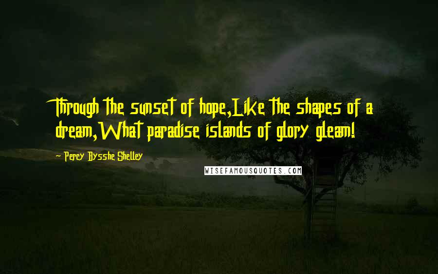 Percy Bysshe Shelley Quotes: Through the sunset of hope,Like the shapes of a dream,What paradise islands of glory gleam!