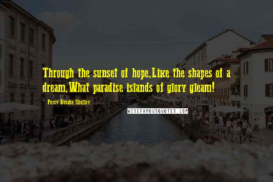 Percy Bysshe Shelley Quotes: Through the sunset of hope,Like the shapes of a dream,What paradise islands of glory gleam!