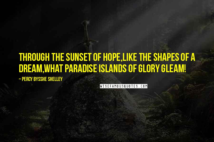 Percy Bysshe Shelley Quotes: Through the sunset of hope,Like the shapes of a dream,What paradise islands of glory gleam!