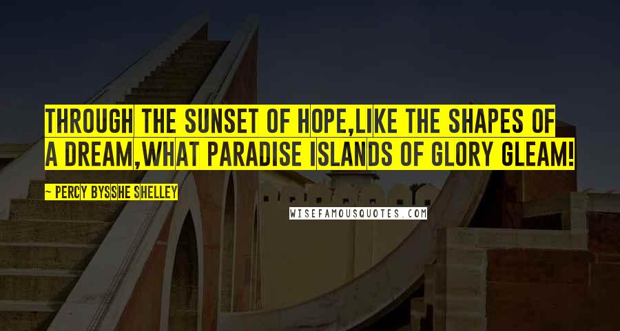 Percy Bysshe Shelley Quotes: Through the sunset of hope,Like the shapes of a dream,What paradise islands of glory gleam!