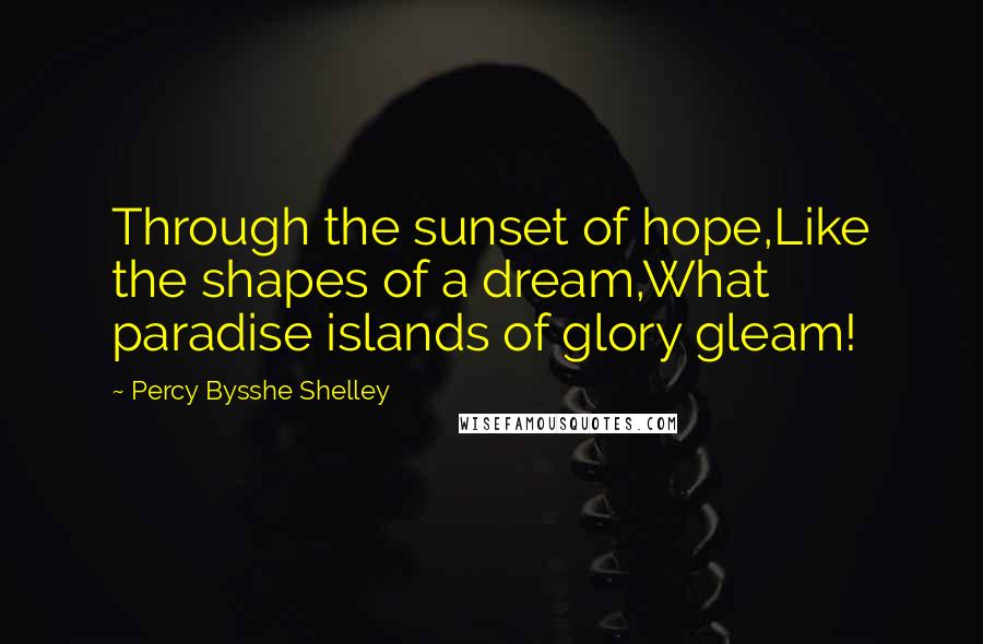 Percy Bysshe Shelley Quotes: Through the sunset of hope,Like the shapes of a dream,What paradise islands of glory gleam!