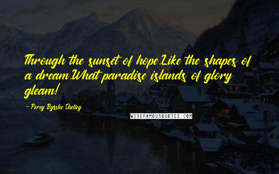 Percy Bysshe Shelley Quotes: Through the sunset of hope,Like the shapes of a dream,What paradise islands of glory gleam!