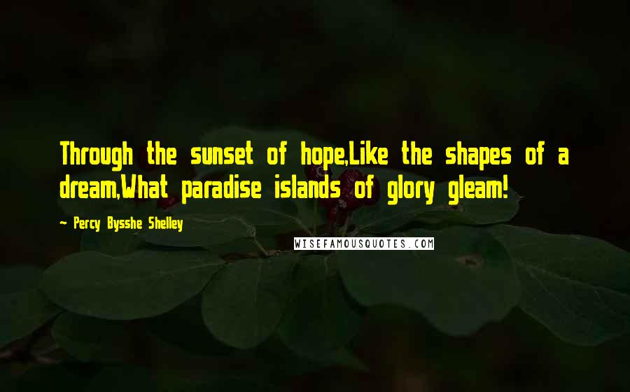 Percy Bysshe Shelley Quotes: Through the sunset of hope,Like the shapes of a dream,What paradise islands of glory gleam!