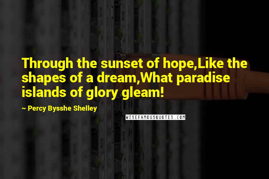 Percy Bysshe Shelley Quotes: Through the sunset of hope,Like the shapes of a dream,What paradise islands of glory gleam!