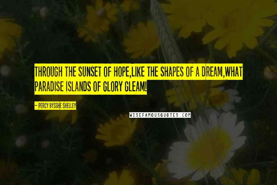 Percy Bysshe Shelley Quotes: Through the sunset of hope,Like the shapes of a dream,What paradise islands of glory gleam!