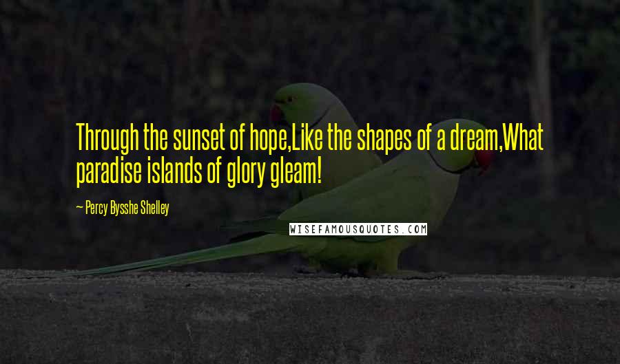 Percy Bysshe Shelley Quotes: Through the sunset of hope,Like the shapes of a dream,What paradise islands of glory gleam!