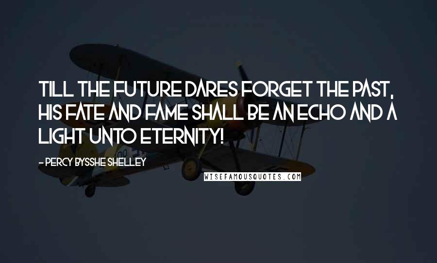 Percy Bysshe Shelley Quotes: Till the Future dares Forget the Past, his fate and fame shall be An echo and a light unto eternity!