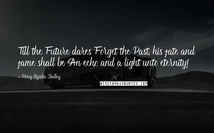 Percy Bysshe Shelley Quotes: Till the Future dares Forget the Past, his fate and fame shall be An echo and a light unto eternity!