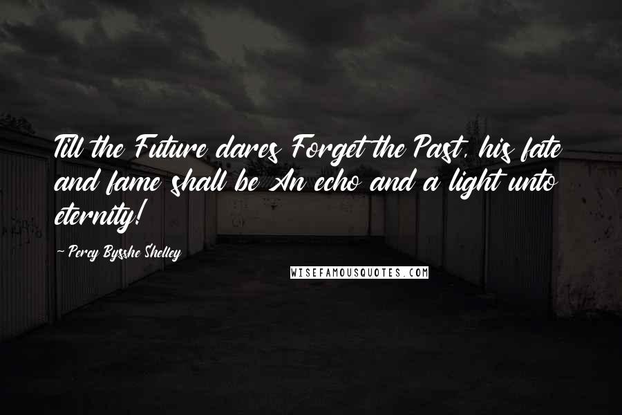 Percy Bysshe Shelley Quotes: Till the Future dares Forget the Past, his fate and fame shall be An echo and a light unto eternity!