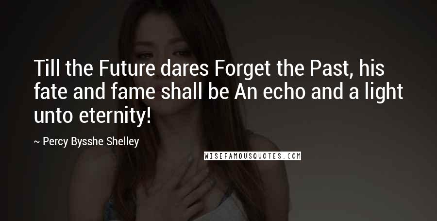 Percy Bysshe Shelley Quotes: Till the Future dares Forget the Past, his fate and fame shall be An echo and a light unto eternity!