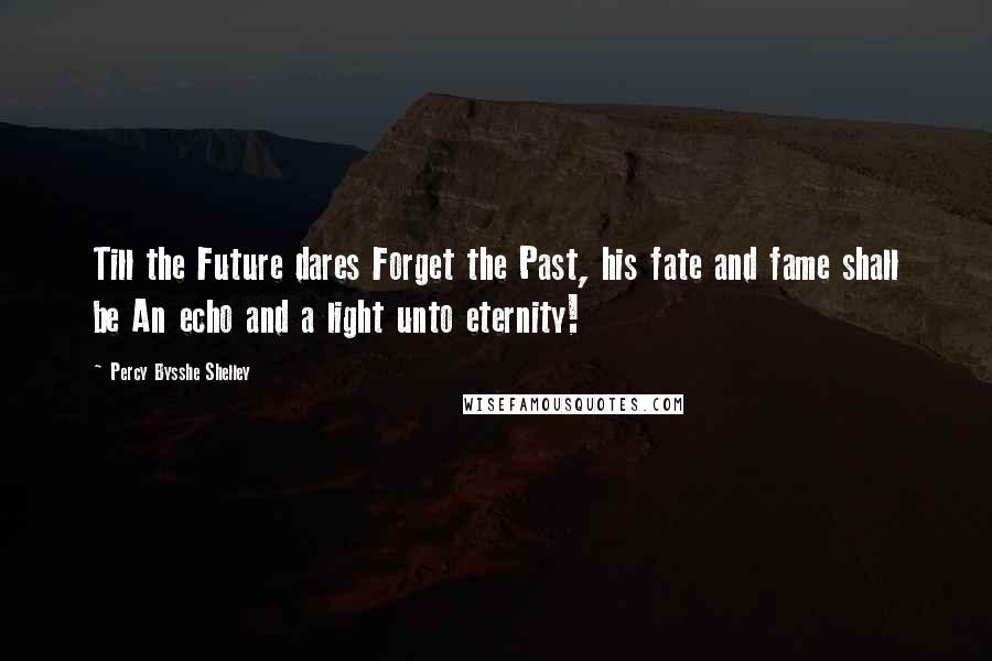 Percy Bysshe Shelley Quotes: Till the Future dares Forget the Past, his fate and fame shall be An echo and a light unto eternity!