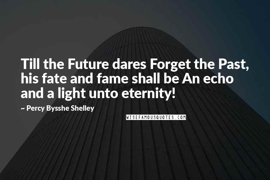 Percy Bysshe Shelley Quotes: Till the Future dares Forget the Past, his fate and fame shall be An echo and a light unto eternity!