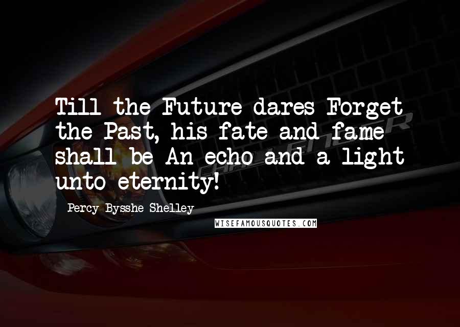 Percy Bysshe Shelley Quotes: Till the Future dares Forget the Past, his fate and fame shall be An echo and a light unto eternity!