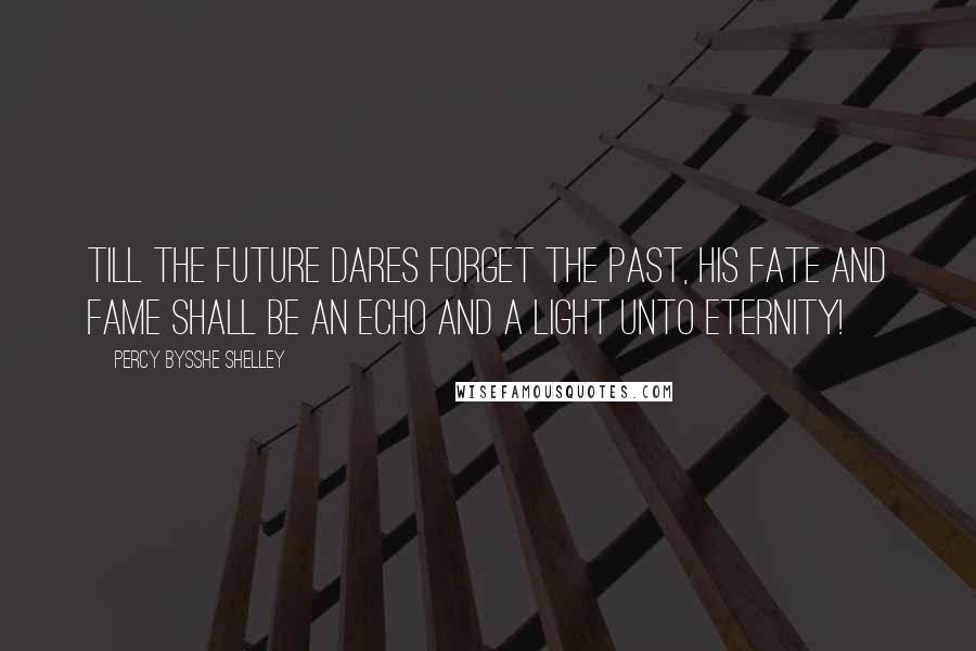 Percy Bysshe Shelley Quotes: Till the Future dares Forget the Past, his fate and fame shall be An echo and a light unto eternity!