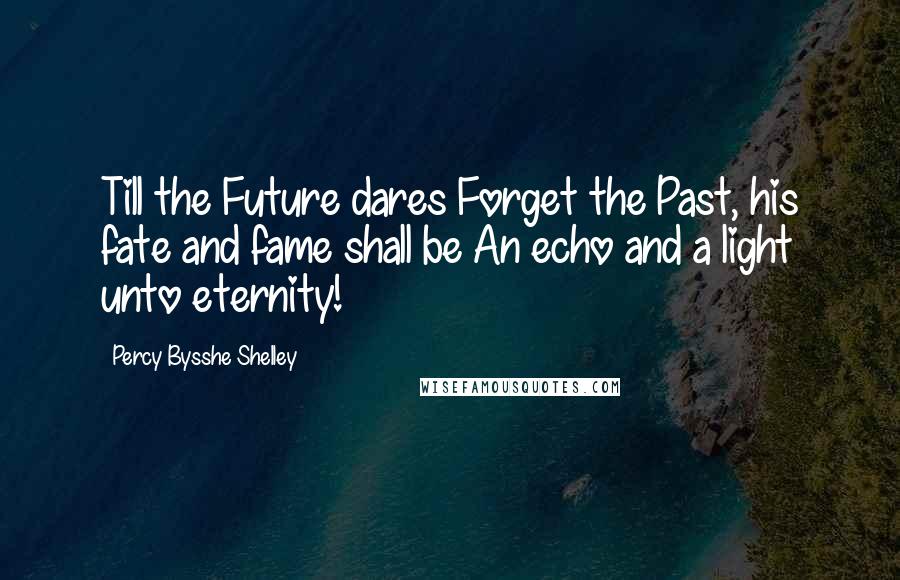 Percy Bysshe Shelley Quotes: Till the Future dares Forget the Past, his fate and fame shall be An echo and a light unto eternity!