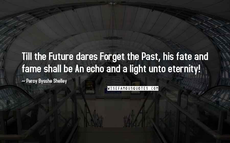 Percy Bysshe Shelley Quotes: Till the Future dares Forget the Past, his fate and fame shall be An echo and a light unto eternity!