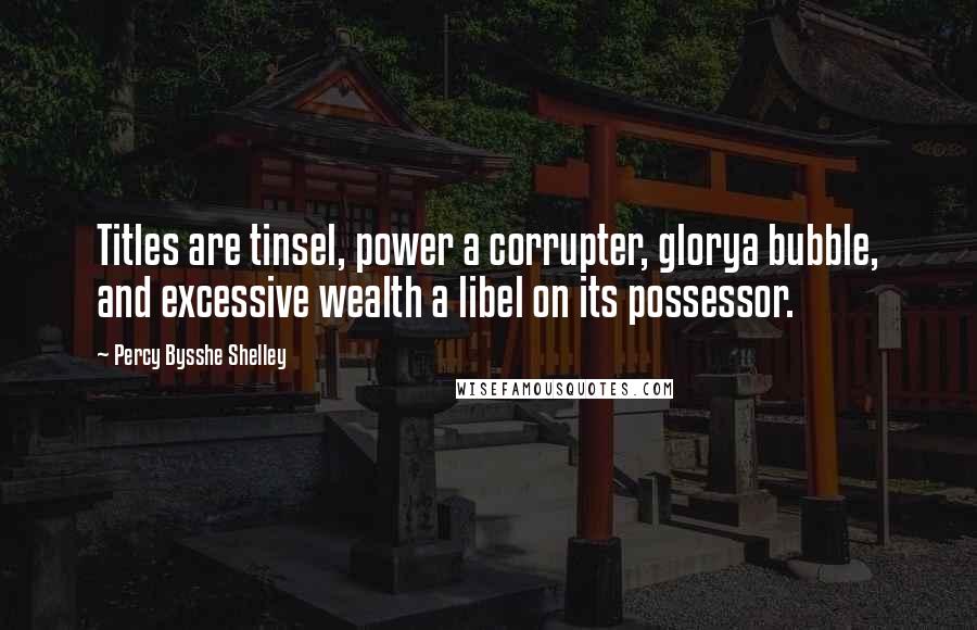 Percy Bysshe Shelley Quotes: Titles are tinsel, power a corrupter, glorya bubble, and excessive wealth a libel on its possessor.