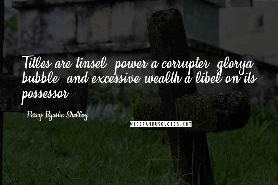 Percy Bysshe Shelley Quotes: Titles are tinsel, power a corrupter, glorya bubble, and excessive wealth a libel on its possessor.