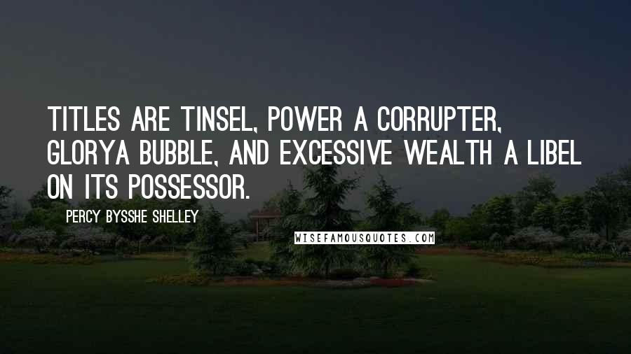 Percy Bysshe Shelley Quotes: Titles are tinsel, power a corrupter, glorya bubble, and excessive wealth a libel on its possessor.