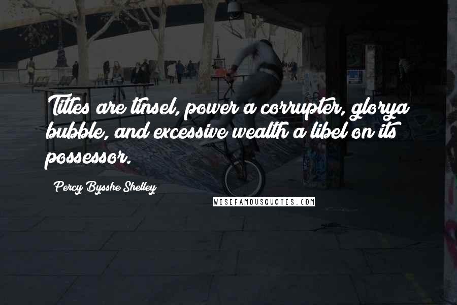 Percy Bysshe Shelley Quotes: Titles are tinsel, power a corrupter, glorya bubble, and excessive wealth a libel on its possessor.