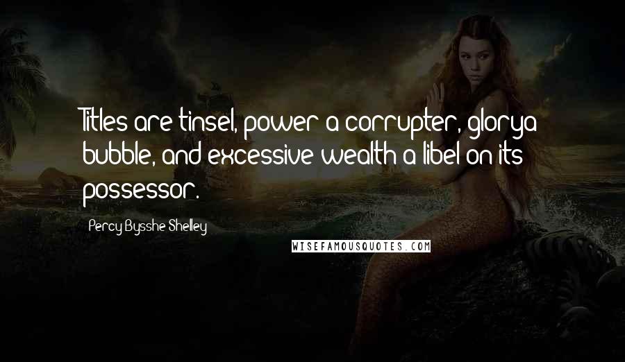 Percy Bysshe Shelley Quotes: Titles are tinsel, power a corrupter, glorya bubble, and excessive wealth a libel on its possessor.