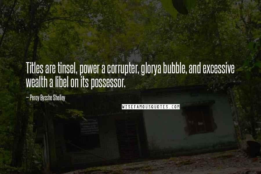Percy Bysshe Shelley Quotes: Titles are tinsel, power a corrupter, glorya bubble, and excessive wealth a libel on its possessor.