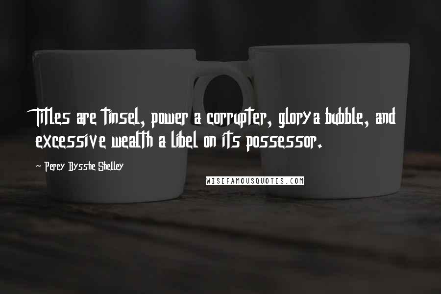 Percy Bysshe Shelley Quotes: Titles are tinsel, power a corrupter, glorya bubble, and excessive wealth a libel on its possessor.